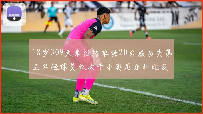 18岁309天弗拉格单场20分成历史第五年轻球员仅次于小奥尼尔科比麦迪和詹姆斯