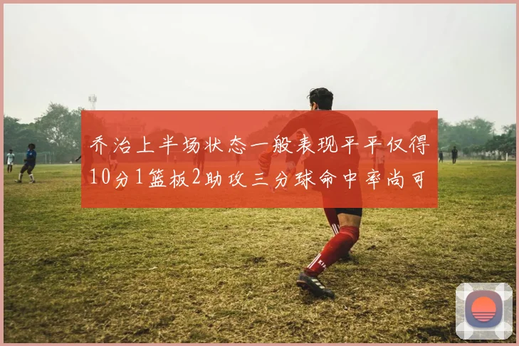 乔治上半场状态一般表现平平仅得10分1篮板2助攻三分球命中率尚可