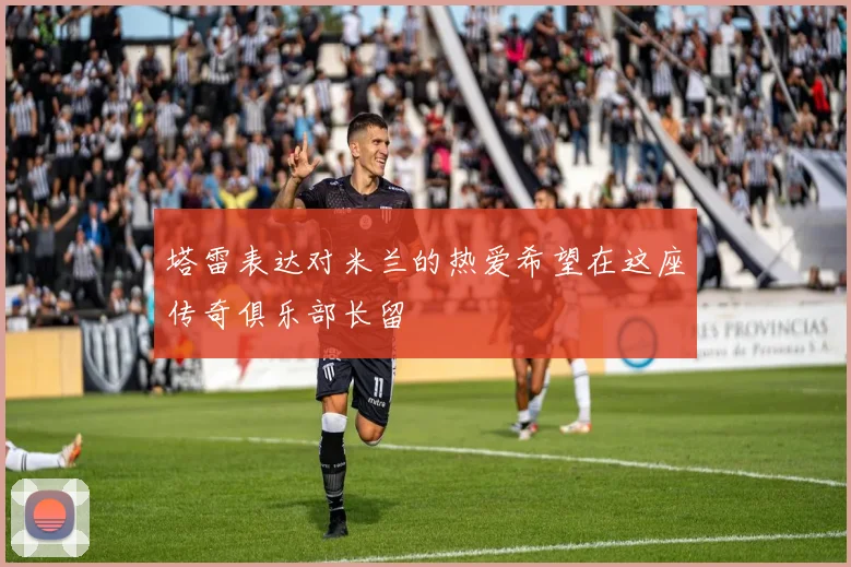 塔雷表达对米兰的热爱希望在这座传奇俱乐部长留