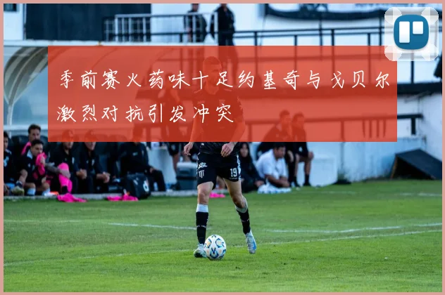 季前赛火药味十足约基奇与戈贝尔激烈对抗引发冲突