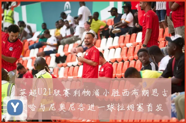 英超U21联赛利物浦小胜西布朗恩古莫哈与尼奥尼各进一球拉姆塞首发出战
