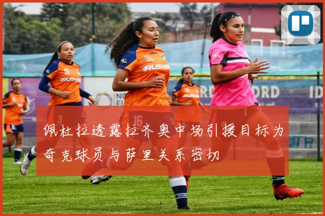 佩杜拉透露拉齐奥中场引援目标为奇克球员与萨里关系密切