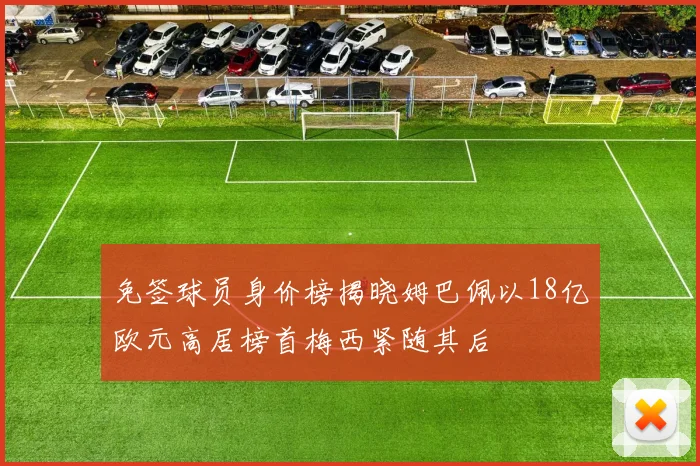 免签球员身价榜揭晓姆巴佩以18亿欧元高居榜首梅西紧随其后