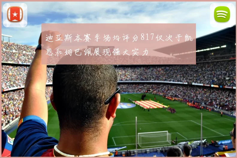 迪亚斯本赛季场均评分817仅次于凯恩和姆巴佩展现强大实力