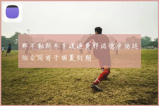 那不勒斯冬季追逐费耶诺德中场廷伯合同将于明夏到期