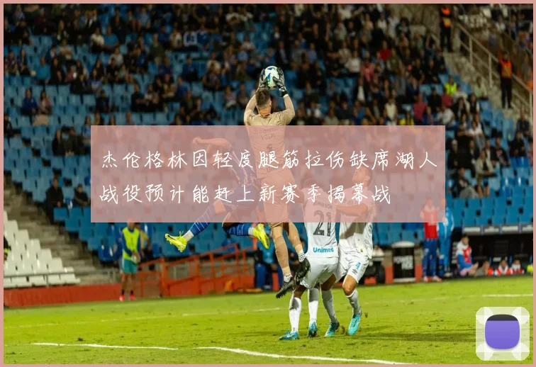 杰伦格林因轻度腿筋拉伤缺席湖人战役预计能赶上新赛季揭幕战