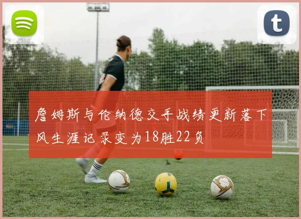 詹姆斯与伦纳德交手战绩更新落下风生涯记录变为18胜22负