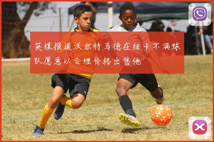 英媒报道沃尔特马德在纽卡不满球队愿意以合理价格出售他
