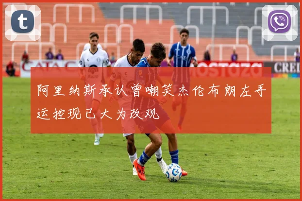 阿里纳斯承认曾嘲笑杰伦布朗左手运控现已大为改观