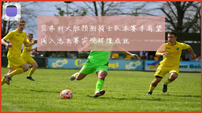 贝弗利大胆预测骑士队本赛季有望闯入总决赛实现辉煌成就