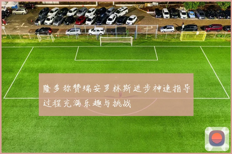 隆多称赞瑞安罗林斯进步神速指导过程充满乐趣与挑战