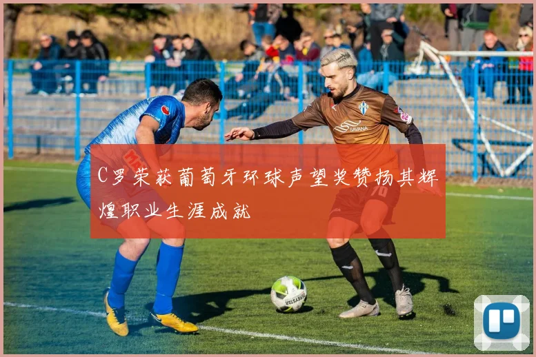 C罗荣获葡萄牙环球声望奖赞扬其辉煌职业生涯成就