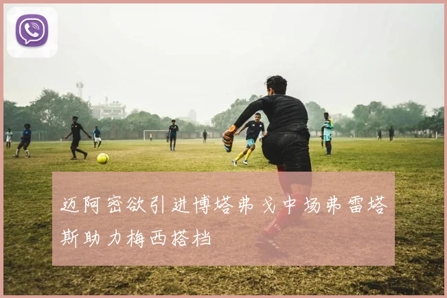 迈阿密欲引进博塔弗戈中场弗雷塔斯助力梅西搭档