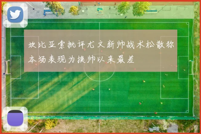 坎比亚索批评尤文新帅战术松散称本场表现为换帅以来最差