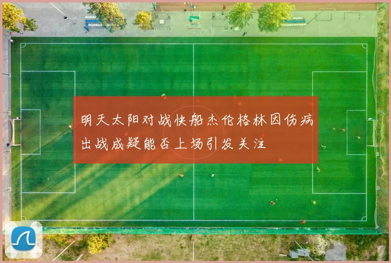 明天太阳对战快船杰伦格林因伤病出战成疑能否上场引发关注