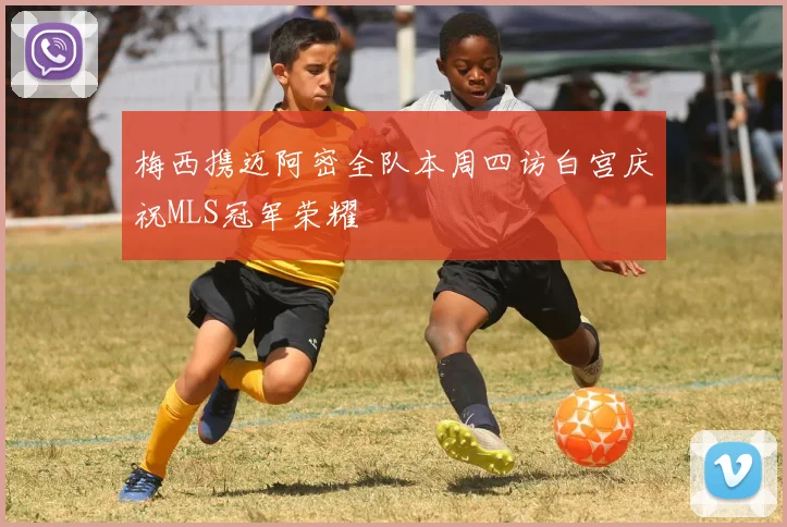 梅西携迈阿密全队本周四访白宫庆祝MLS冠军荣耀