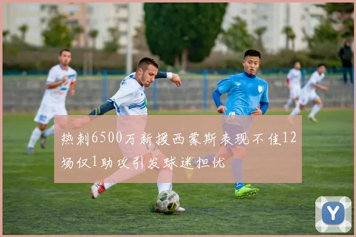 热刺6500万新援西蒙斯表现不佳12场仅1助攻引发球迷担忧