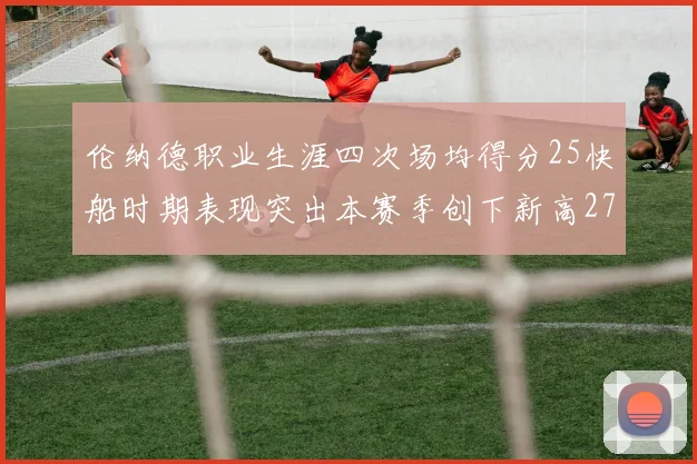 伦纳德职业生涯四次场均得分25快船时期表现突出本赛季创下新高279分