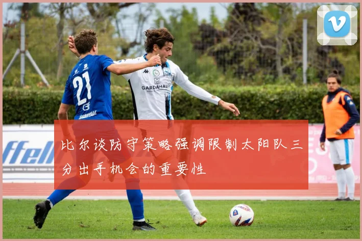 比尔谈防守策略强调限制太阳队三分出手机会的重要性