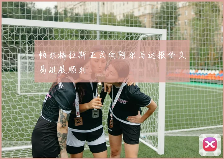 帕尔梅拉斯正式向阿尔马达报价交易进展顺利