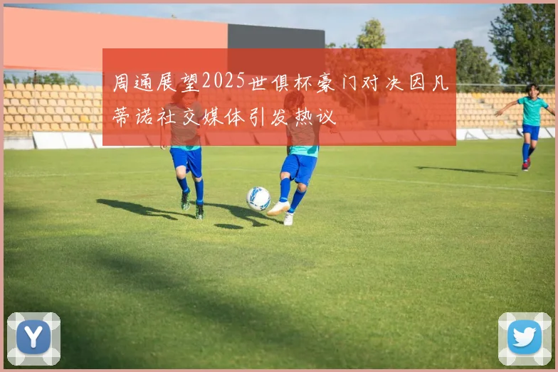 周通展望2025世俱杯豪门对决因凡蒂诺社交媒体引发热议