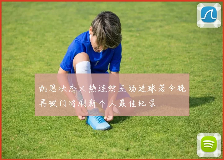 凯恩状态火热连续五场进球若今晚再破门将刷新个人最佳纪录