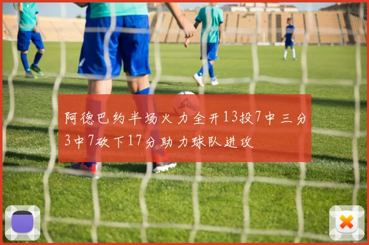 阿德巴约半场火力全开13投7中三分3中7砍下17分助力球队进攻