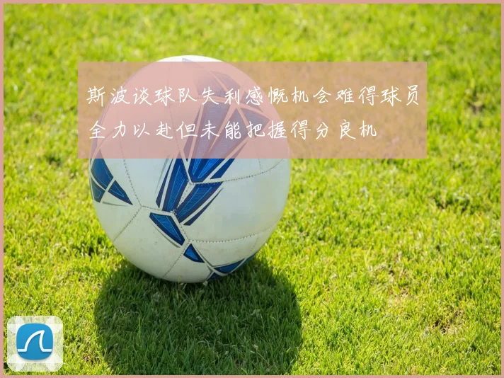 斯波谈球队失利感慨机会难得球员全力以赴但未能把握得分良机