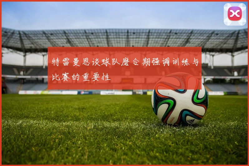 特雷曼恩谈球队磨合期强调训练与比赛的重要性