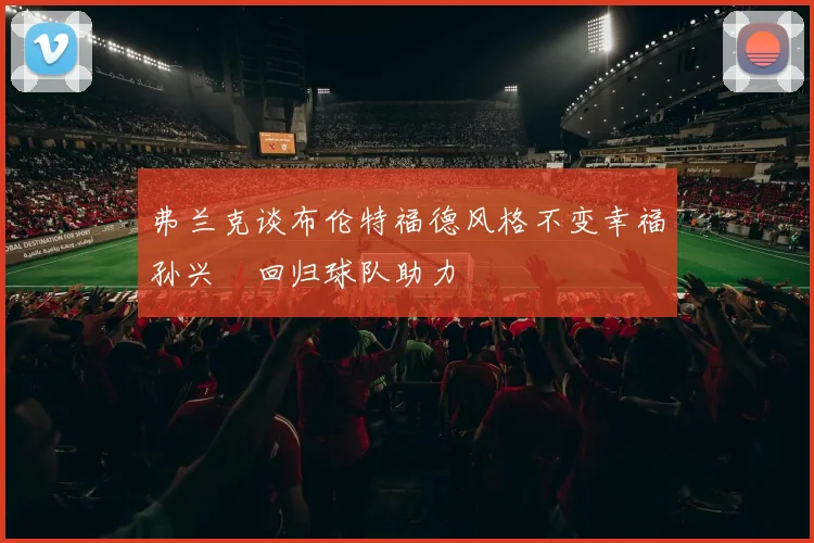 弗兰克谈布伦特福德风格不变幸福孙兴慜回归球队助力