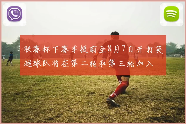 联赛杯下赛季提前至8月7日开打英超球队将在第二轮和第三轮加入