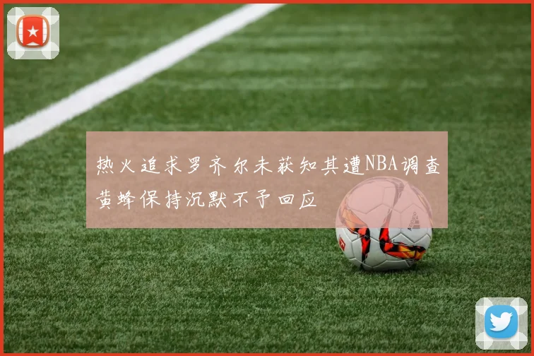 热火追求罗齐尔未获知其遭NBA调查黄蜂保持沉默不予回应